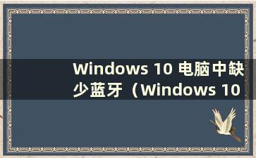 Windows 10 电脑中缺少蓝牙（Windows 10 电脑中蓝牙图标丢失怎么办）